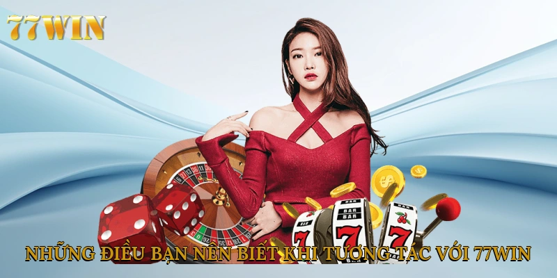 Những điều bạn nên biết khi tương tác với 77win